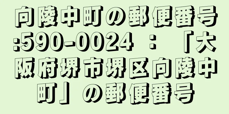 向陵中町の郵便番号:590-0024 ： 「大阪府堺市堺区向陵中町」の郵便番号