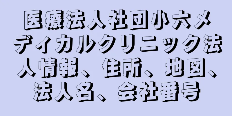 医療法人社団小六メディカルクリニック法人情報、住所、地図、法人名、会社番号