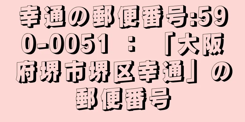 幸通の郵便番号:590-0051 ： 「大阪府堺市堺区幸通」の郵便番号