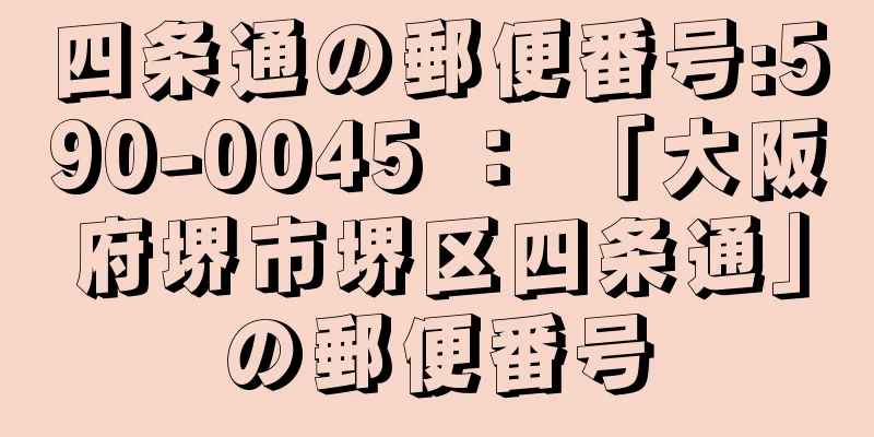 四条通の郵便番号:590-0045 ： 「大阪府堺市堺区四条通」の郵便番号