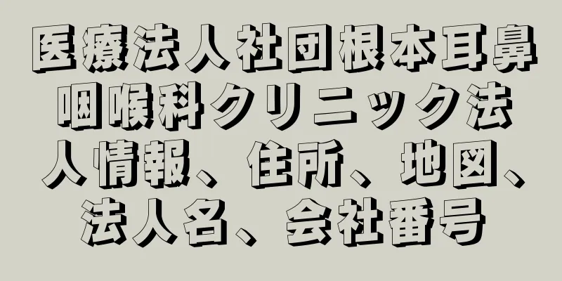 医療法人社団根本耳鼻咽喉科クリニック法人情報、住所、地図、法人名、会社番号