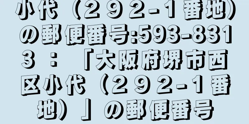 小代（２９２−１番地）の郵便番号:593-8313 ： 「大阪府堺市西区小代（２９２−１番地）」の郵便番号