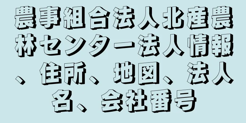 農事組合法人北産農林センター法人情報、住所、地図、法人名、会社番号