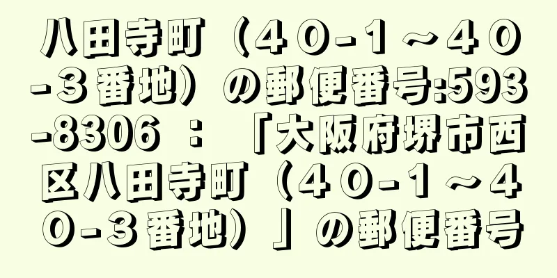 八田寺町（４０−１〜４０−３番地）の郵便番号:593-8306 ： 「大阪府堺市西区八田寺町（４０−１〜４０−３番地）」の郵便番号