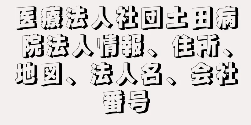 医療法人社団土田病院法人情報、住所、地図、法人名、会社番号