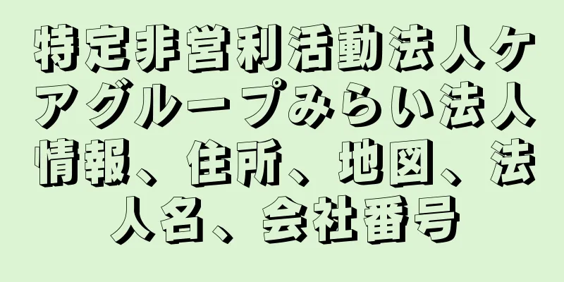 特定非営利活動法人ケアグループみらい法人情報、住所、地図、法人名、会社番号