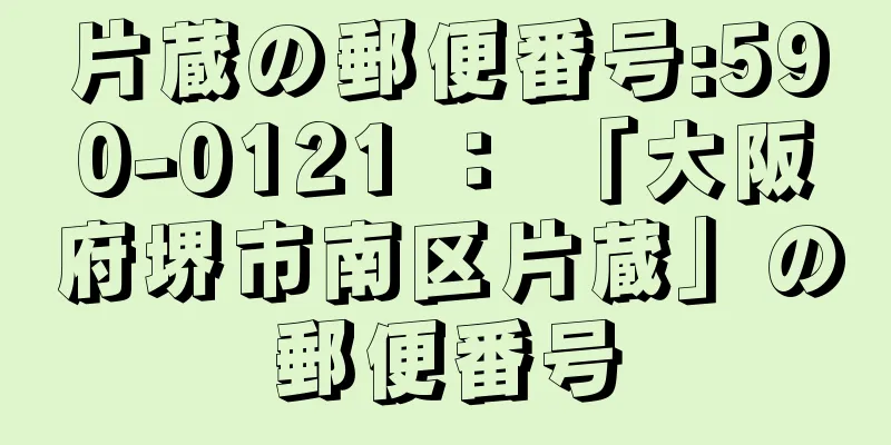 片蔵の郵便番号:590-0121 ： 「大阪府堺市南区片蔵」の郵便番号