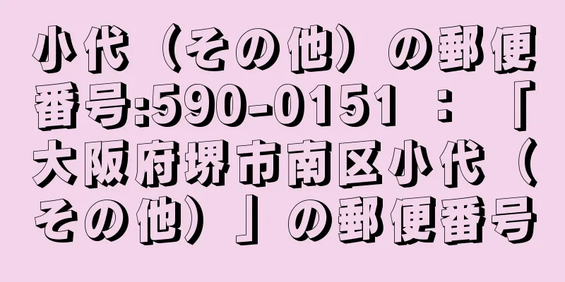 小代（その他）の郵便番号:590-0151 ： 「大阪府堺市南区小代（その他）」の郵便番号