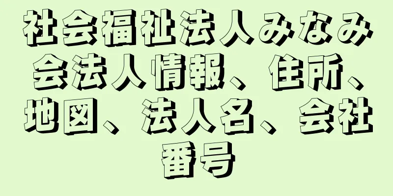 社会福祉法人みなみ会法人情報、住所、地図、法人名、会社番号