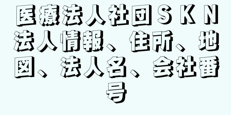 医療法人社団ＳＫＮ法人情報、住所、地図、法人名、会社番号