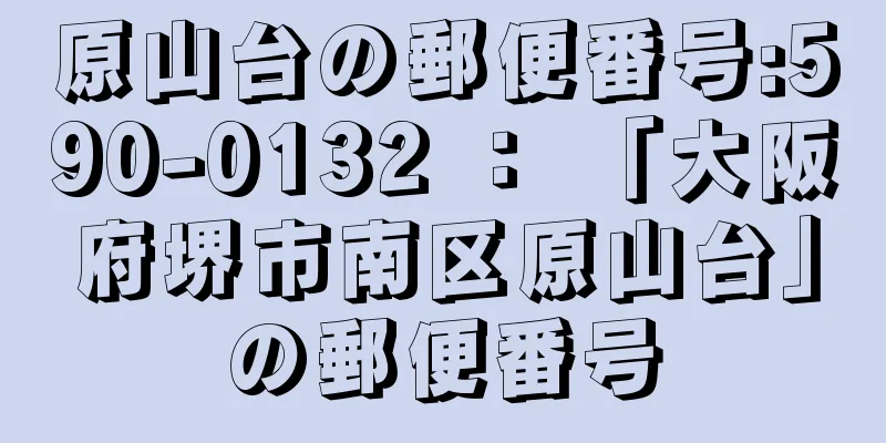 原山台の郵便番号:590-0132 ： 「大阪府堺市南区原山台」の郵便番号