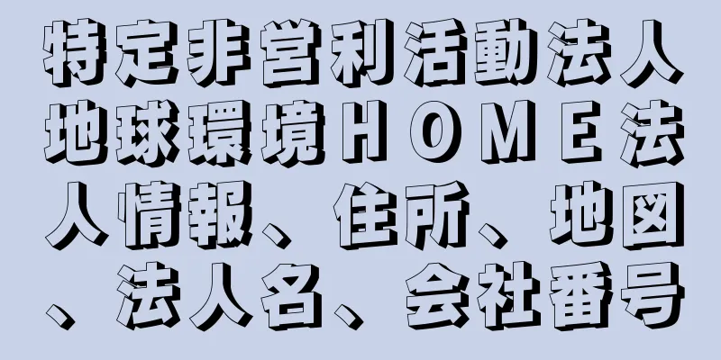 特定非営利活動法人地球環境ＨＯＭＥ法人情報、住所、地図、法人名、会社番号