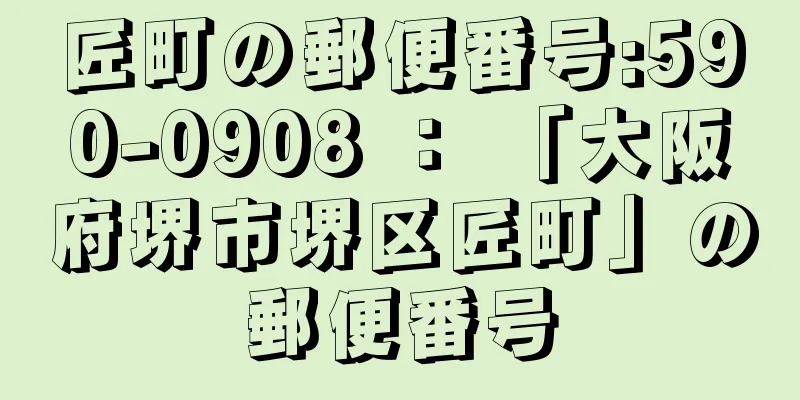 匠町の郵便番号:590-0908 ： 「大阪府堺市堺区匠町」の郵便番号