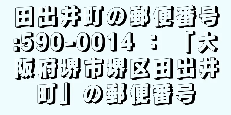 田出井町の郵便番号:590-0014 ： 「大阪府堺市堺区田出井町」の郵便番号