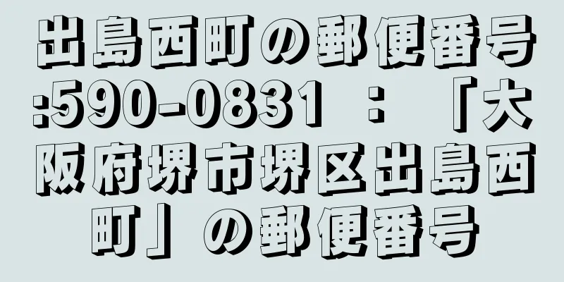 出島西町の郵便番号:590-0831 ： 「大阪府堺市堺区出島西町」の郵便番号