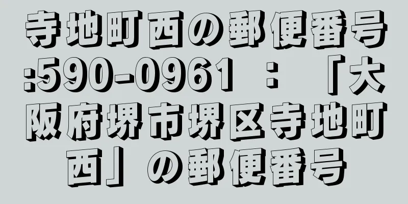 寺地町西の郵便番号:590-0961 ： 「大阪府堺市堺区寺地町西」の郵便番号