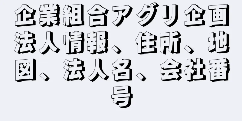 企業組合アグリ企画法人情報、住所、地図、法人名、会社番号