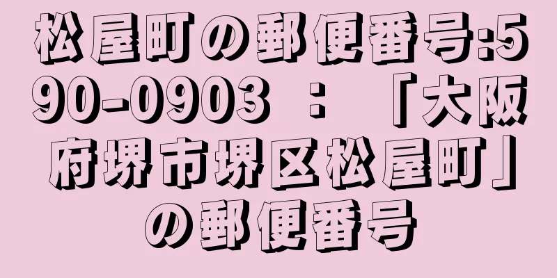 松屋町の郵便番号:590-0903 ： 「大阪府堺市堺区松屋町」の郵便番号