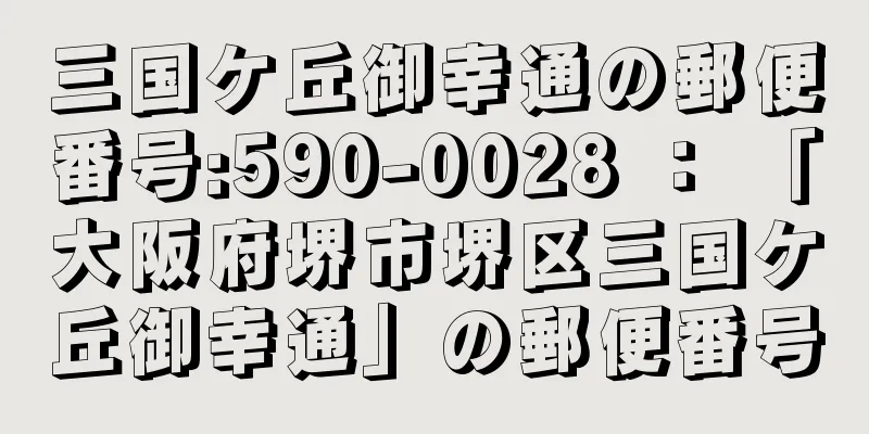 三国ケ丘御幸通の郵便番号:590-0028 ： 「大阪府堺市堺区三国ケ丘御幸通」の郵便番号