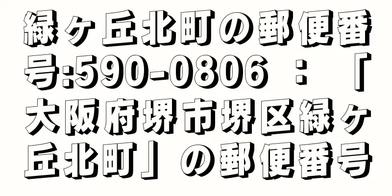 緑ヶ丘北町の郵便番号:590-0806 ： 「大阪府堺市堺区緑ヶ丘北町」の郵便番号