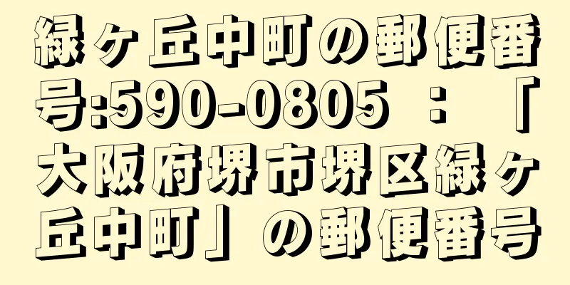 緑ヶ丘中町の郵便番号:590-0805 ： 「大阪府堺市堺区緑ヶ丘中町」の郵便番号