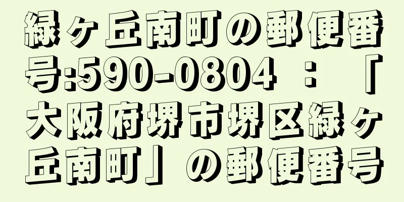 緑ヶ丘南町の郵便番号:590-0804 ： 「大阪府堺市堺区緑ヶ丘南町」の郵便番号