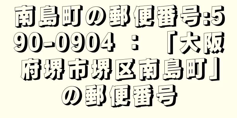 南島町の郵便番号:590-0904 ： 「大阪府堺市堺区南島町」の郵便番号