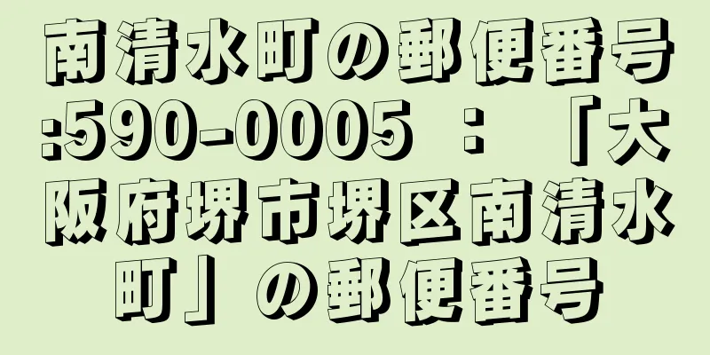 南清水町の郵便番号:590-0005 ： 「大阪府堺市堺区南清水町」の郵便番号