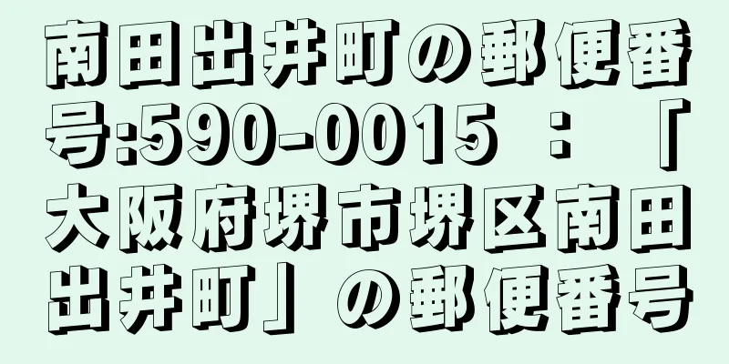 南田出井町の郵便番号:590-0015 ： 「大阪府堺市堺区南田出井町」の郵便番号