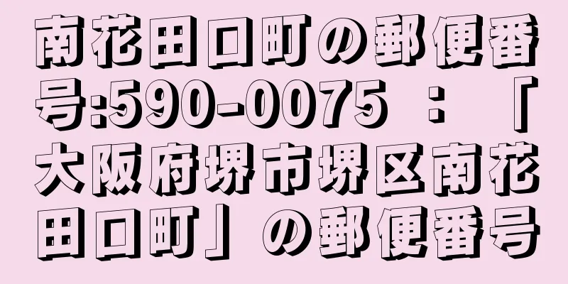 南花田口町の郵便番号:590-0075 ： 「大阪府堺市堺区南花田口町」の郵便番号