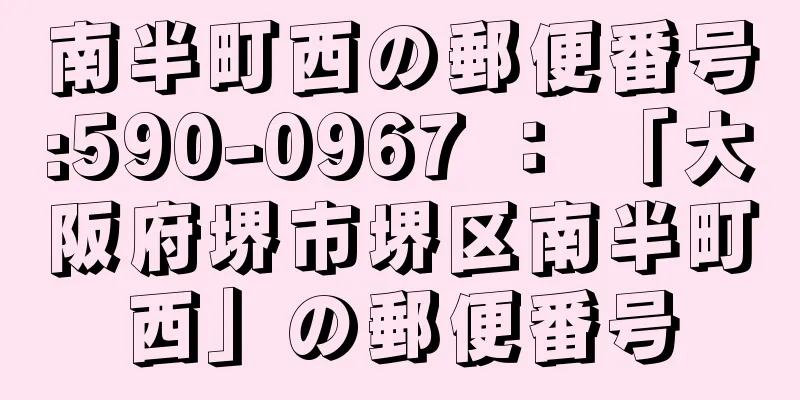 南半町西の郵便番号:590-0967 ： 「大阪府堺市堺区南半町西」の郵便番号