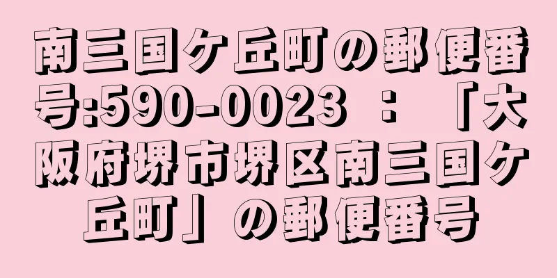 南三国ケ丘町の郵便番号:590-0023 ： 「大阪府堺市堺区南三国ケ丘町」の郵便番号