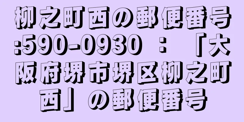 柳之町西の郵便番号:590-0930 ： 「大阪府堺市堺区柳之町西」の郵便番号