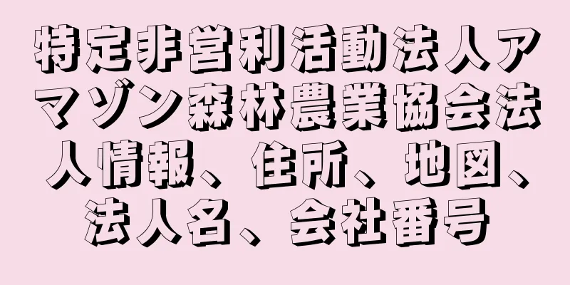 特定非営利活動法人アマゾン森林農業協会法人情報、住所、地図、法人名、会社番号