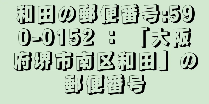 和田の郵便番号:590-0152 ： 「大阪府堺市南区和田」の郵便番号