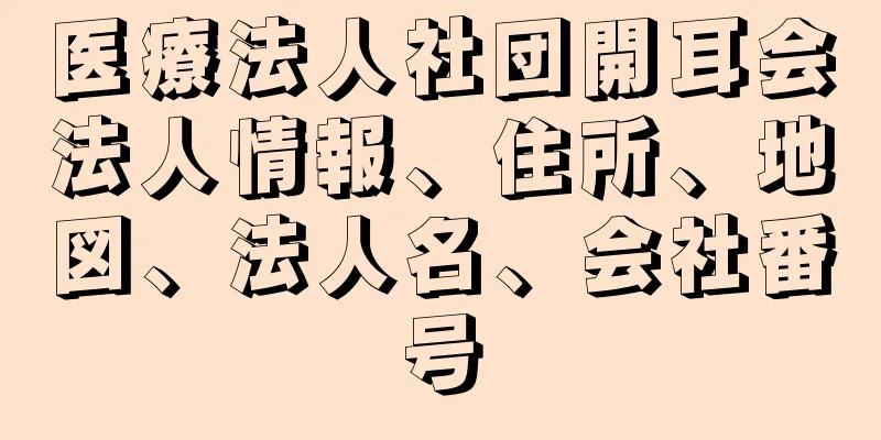 医療法人社団開耳会法人情報、住所、地図、法人名、会社番号