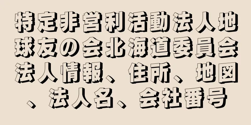 特定非営利活動法人地球友の会北海道委員会法人情報、住所、地図、法人名、会社番号