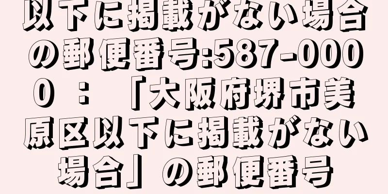 以下に掲載がない場合の郵便番号:587-0000 ： 「大阪府堺市美原区以下に掲載がない場合」の郵便番号