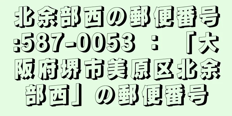 北余部西の郵便番号:587-0053 ： 「大阪府堺市美原区北余部西」の郵便番号