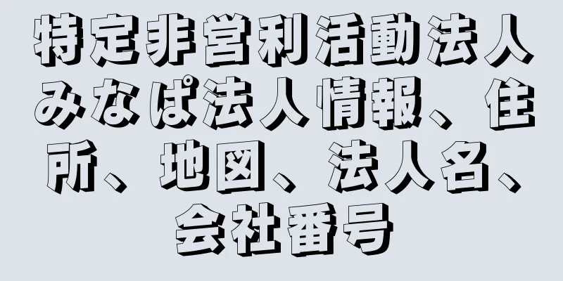 特定非営利活動法人みなぱ法人情報、住所、地図、法人名、会社番号