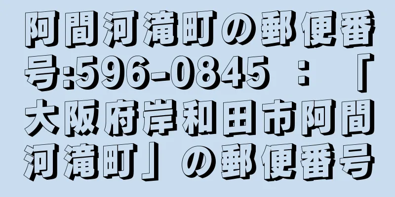 阿間河滝町の郵便番号:596-0845 ： 「大阪府岸和田市阿間河滝町」の郵便番号