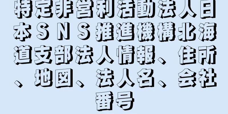 特定非営利活動法人日本ＳＮＳ推進機構北海道支部法人情報、住所、地図、法人名、会社番号