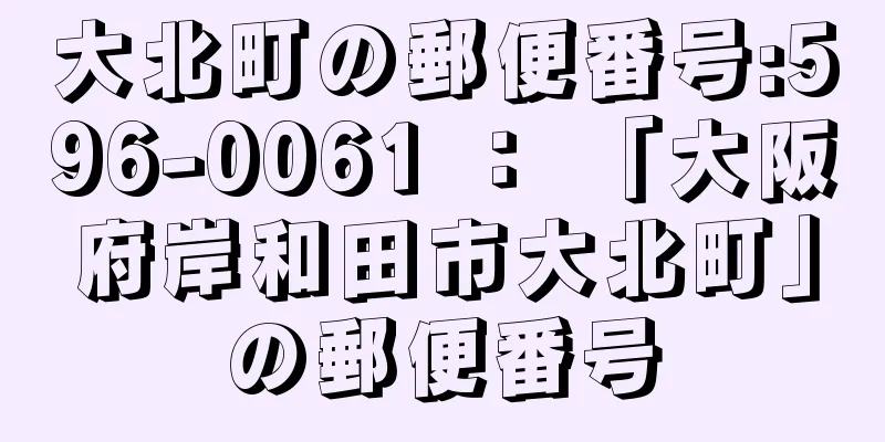 大北町の郵便番号:596-0061 ： 「大阪府岸和田市大北町」の郵便番号