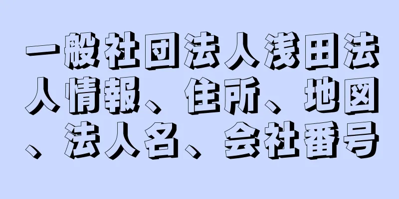 一般社団法人浅田法人情報、住所、地図、法人名、会社番号