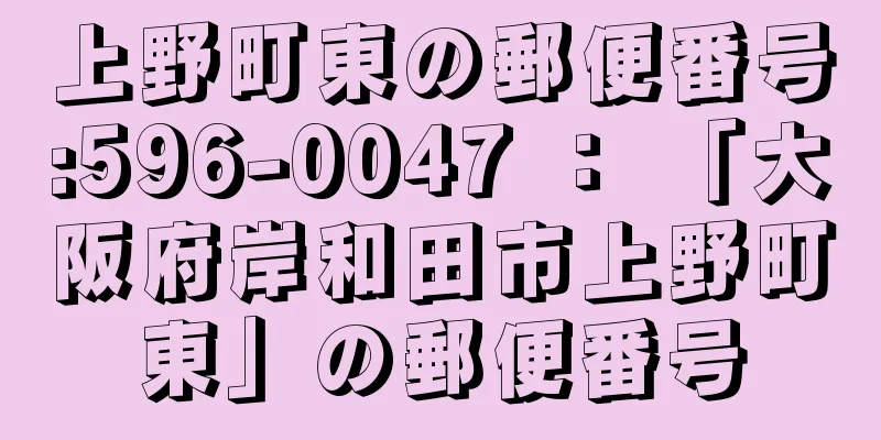 上野町東の郵便番号:596-0047 ： 「大阪府岸和田市上野町東」の郵便番号