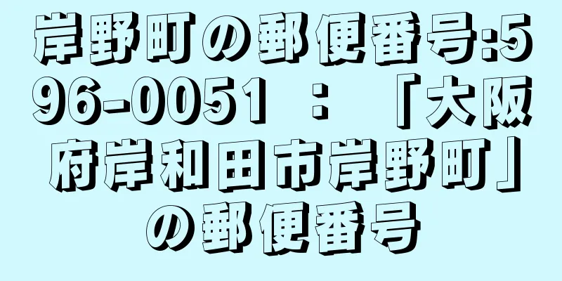 岸野町の郵便番号:596-0051 ： 「大阪府岸和田市岸野町」の郵便番号