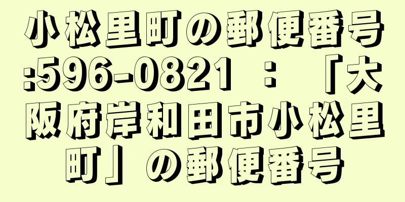 小松里町の郵便番号:596-0821 ： 「大阪府岸和田市小松里町」の郵便番号