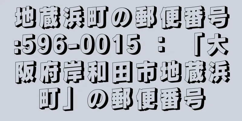 地蔵浜町の郵便番号:596-0015 ： 「大阪府岸和田市地蔵浜町」の郵便番号
