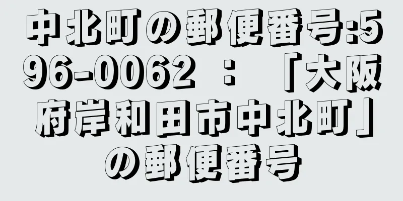 中北町の郵便番号:596-0062 ： 「大阪府岸和田市中北町」の郵便番号