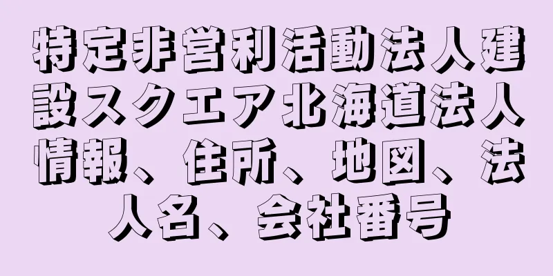 特定非営利活動法人建設スクエア北海道法人情報、住所、地図、法人名、会社番号